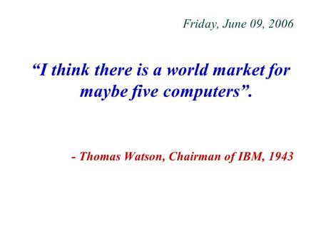 Friday, June 09, 2006 “I think there is a world market for maybe five computers”. - Thomas Watson, Chairman of IBM, 1943.
