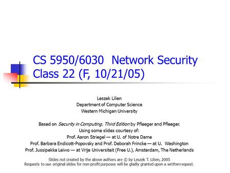 CS 5950/6030 Network Security Class 22 (F, 10/21/05) Leszek Lilien Department of Computer Science Western Michigan University Based on Security in Computing.