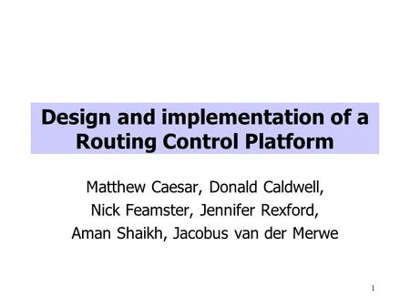 1 Design and implementation of a Routing Control Platform Matthew Caesar, Donald Caldwell, Nick Feamster, Jennifer Rexford, Aman Shaikh, Jacobus van der.