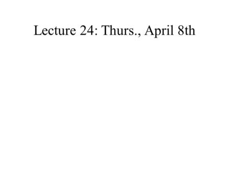 Lecture 24: Thurs., April 8th