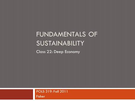 FUNDAMENTALS OF SUSTAINABILITY POLS 319: Fall 2011 Fisher Class 22: Deep Economy.
