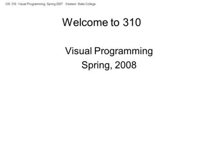CIS 310: Visual Programming, Spring 2007 Western State College Welcome to 310 Visual Programming Spring, 2008.
