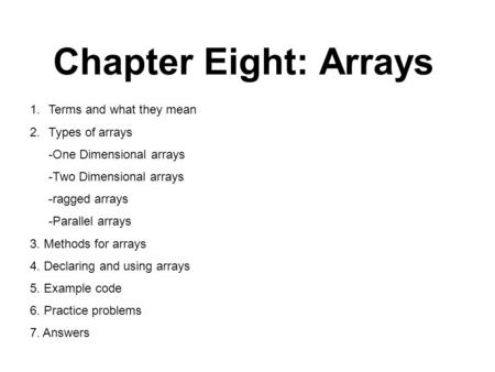 Chapter Eight: Arrays 1.Terms and what they mean 2.Types of arrays -One Dimensional arrays -Two Dimensional arrays -ragged arrays -Parallel arrays 3. Methods.