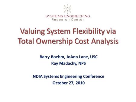 Valuing System Flexibility via Total Ownership Cost Analysis Barry Boehm, JoAnn Lane, USC Ray Madachy, NPS NDIA Systems Engineering Conference October.
