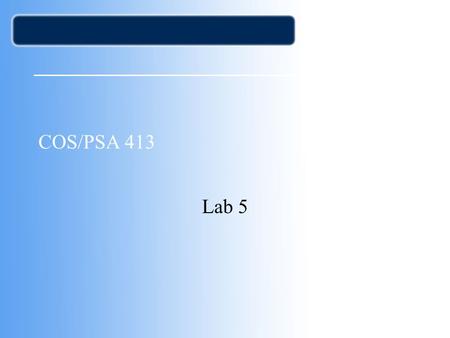 COS/PSA 413 Lab 5. Agenda Lab 3 Corrected –Only got 9 out of 10 3 A’s, 3 B’s,1 C, amd 1 D –Some of you are putting may too much effort and some not enough.