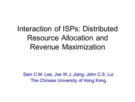 Interaction of ISPs: Distributed Resource Allocation and Revenue Maximization Sam C.M. Lee, Joe W.J. Jiang, John C.S. Lui The Chinese University of Hong.