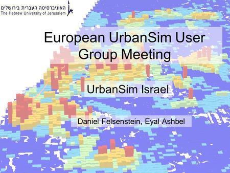 European UrbanSim User Group Meeting Daniel Felsenstein, Eyal Ashbel UrbanSim Israel.