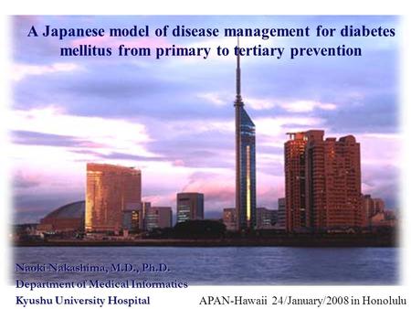 APAN-Hawaii 24/January/2008 in Honolulu Naoki Nakashima, M.D., Ph.D. Department of Medical Informatics Kyushu University Hospital A Japanese model of disease.