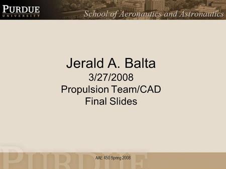 AAE 450 Spring 2008 Jerald A. Balta 3/27/2008 Propulsion Team/CAD Final Slides.