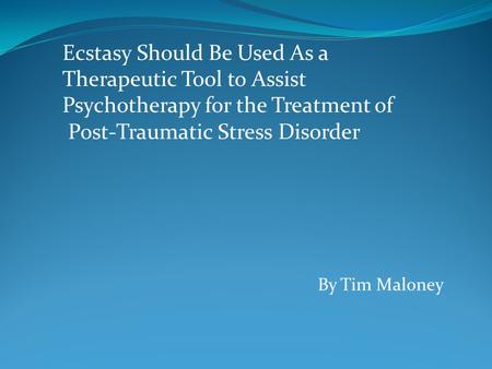 By Tim Maloney Ecstasy Should Be Used As a Therapeutic Tool to Assist Psychotherapy for the Treatment of Post-Traumatic Stress Disorder.
