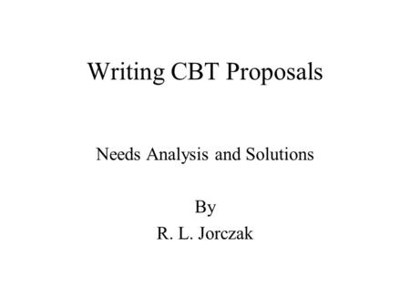 Writing CBT Proposals Needs Analysis and Solutions By R. L. Jorczak.