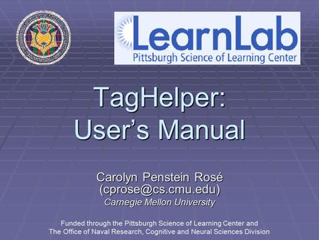 TagHelper: User’s Manual Carolyn Penstein Rosé Carnegie Mellon University Funded through the Pittsburgh Science of Learning Center.