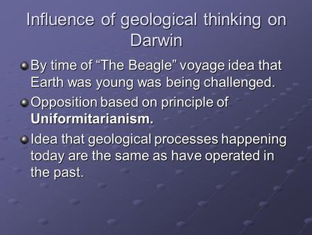 Influence of geological thinking on Darwin By time of “The Beagle” voyage idea that Earth was young was being challenged. Opposition based on principle.