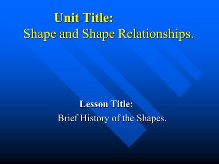 Unit Title: Shape and Shape Relationships. Unit Title: Shape and Shape Relationships. Lesson Title: Brief History of the Shapes.