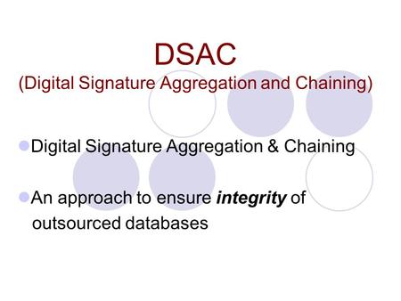 DSAC (Digital Signature Aggregation and Chaining) Digital Signature Aggregation & Chaining An approach to ensure integrity of outsourced databases.