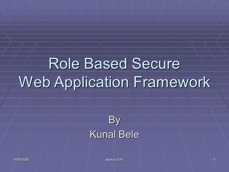 05/06/2008kbele/cs5261 Role Based Secure Web Application Framework By Kunal Bele.