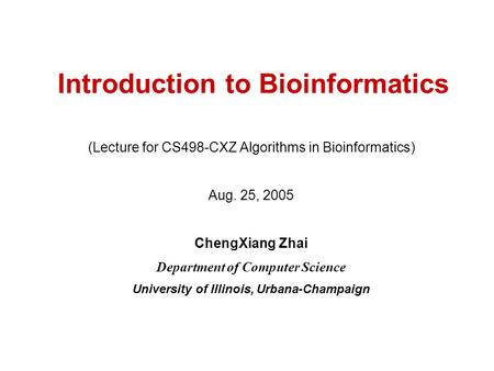 Introduction to Bioinformatics (Lecture for CS498-CXZ Algorithms in Bioinformatics) Aug. 25, 2005 ChengXiang Zhai Department of Computer Science University.