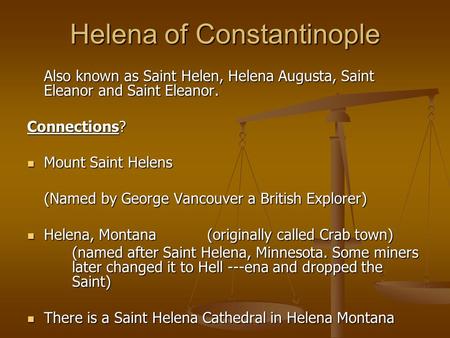 Helena of Constantinople Also known as Saint Helen, Helena Augusta, Saint Eleanor and Saint Eleanor. Connections? Mount Saint Helens Mount Saint Helens.