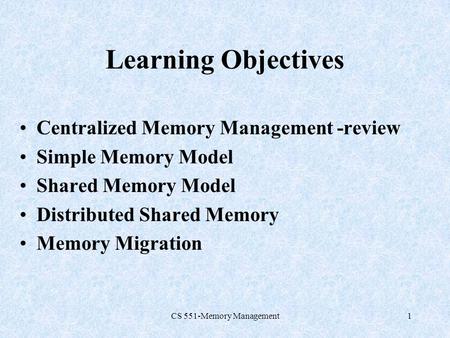 CS 551-Memory Management1 Learning Objectives Centralized Memory Management -review Simple Memory Model Shared Memory Model Distributed Shared Memory Memory.
