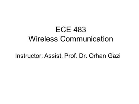 ECE 483 Wireless Communication Instructor: Assist. Prof. Dr. Orhan Gazi.