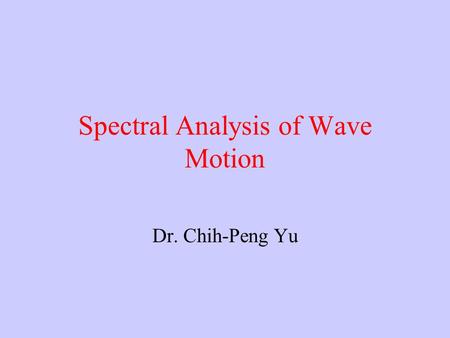 Spectral Analysis of Wave Motion Dr. Chih-Peng Yu.