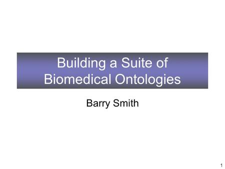 Building a Suite of Biomedical Ontologies Barry Smith 1.