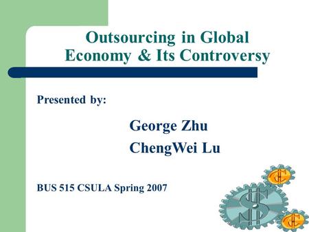 Outsourcing in Global Economy & Its Controversy Presented by: George Zhu ChengWei Lu BUS 515 CSULA Spring 2007.