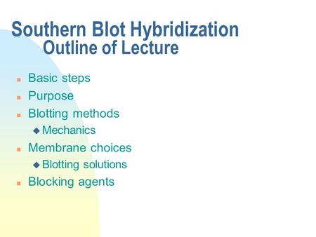 Southern Blot Hybridization Outline of Lecture n Basic steps n Purpose n Blotting methods u Mechanics n Membrane choices u Blotting solutions n Blocking.