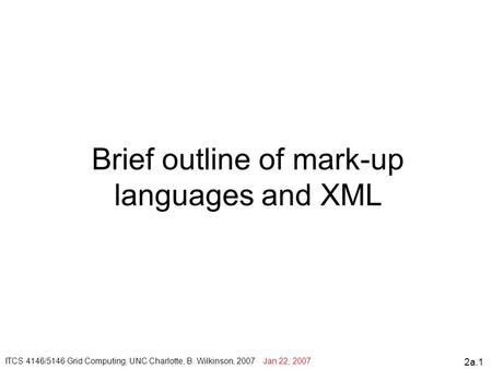 2a.1 Brief outline of mark-up languages and XML ITCS 4146/5146 Grid Computing, UNC Charlotte, B. Wilkinson, 2007 Jan 22, 2007.