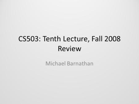 CS503: Tenth Lecture, Fall 2008 Review Michael Barnathan.