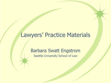 Lawyers’ Practice Materials Barbara Swatt Engstrom Seattle University School of Law.