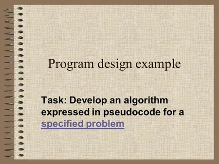 Program design example Task: Develop an algorithm expressed in pseudocode for a specified problem specified problem.