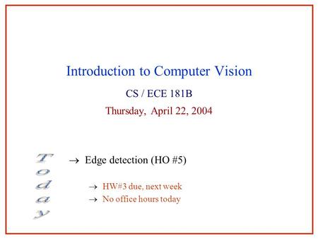 Introduction to Computer Vision CS / ECE 181B Thursday, April 22, 2004  Edge detection (HO #5)  HW#3 due, next week  No office hours today.