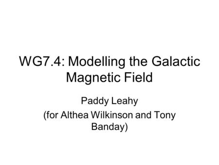 WG7.4: Modelling the Galactic Magnetic Field Paddy Leahy (for Althea Wilkinson and Tony Banday)