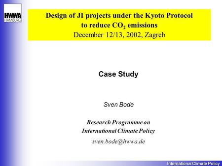 International Climate Policy Case Study Sven Bode Design of JI projects under the Kyoto Protocol to reduce CO 2 emissions December 12/13, 2002, Zagreb.