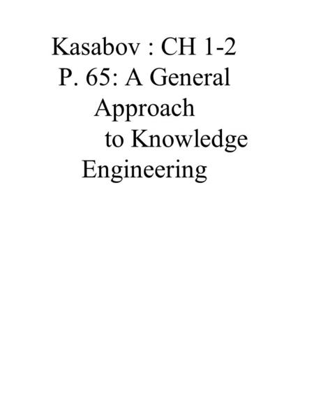 Kasabov : CH 1-2 P. 65: A General Approach to Knowledge Engineering.