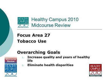 Healthy Campus 2010 Midcourse Review Focus Area 27 Tobacco Use Overarching Goals 1. Increase quality and years of healthy life 2. Eliminate health disparities.