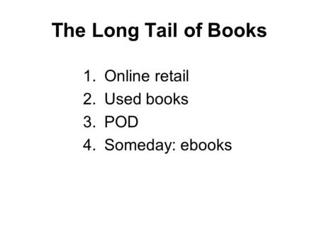 The Long Tail of Books 1.Online retail 2.Used books 3.POD 4.Someday: ebooks.