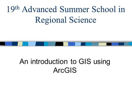 19 th Advanced Summer School in Regional Science An introduction to GIS using ArcGIS.