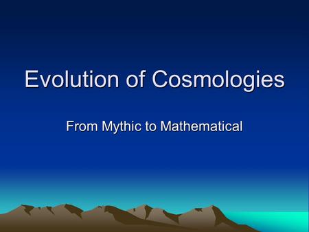 Evolution of Cosmologies From Mythic to Mathematical.
