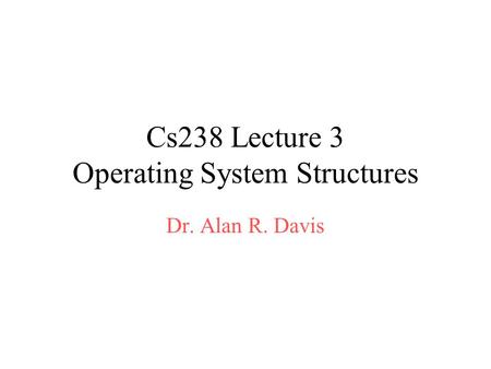 Cs238 Lecture 3 Operating System Structures Dr. Alan R. Davis.