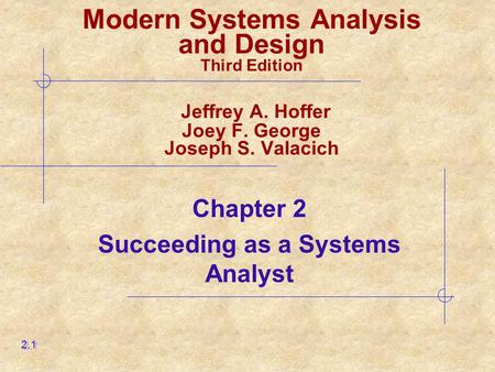 Chapter 2 Succeeding as a Systems Analyst 2.1 Modern Systems Analysis and Design Third Edition Jeffrey A. Hoffer Joey F. George Joseph S. Valacich.