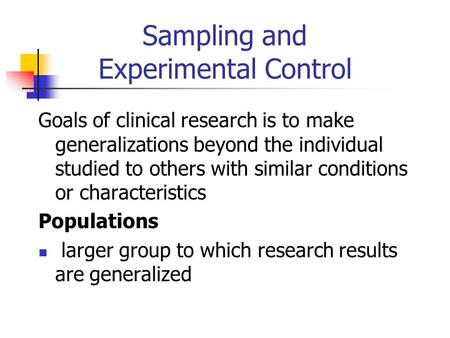Sampling and Experimental Control Goals of clinical research is to make generalizations beyond the individual studied to others with similar conditions.