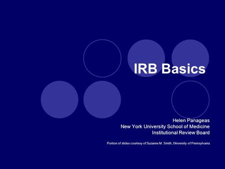 IRB Basics Helen Panageas New York University School of Medicine Institutional Review Board Portion of slides courtesy of Suzanne M. Smith, University.
