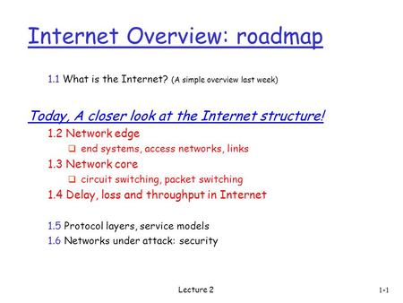 Lecture 2 1-1 Internet Overview: roadmap 1.1 What is the Internet? (A simple overview last week) Today, A closer look at the Internet structure! 1.2 Network.