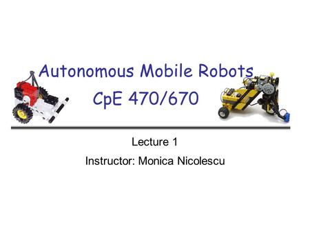 Autonomous Mobile Robots CpE 470/670 Lecture 1 Instructor: Monica Nicolescu.