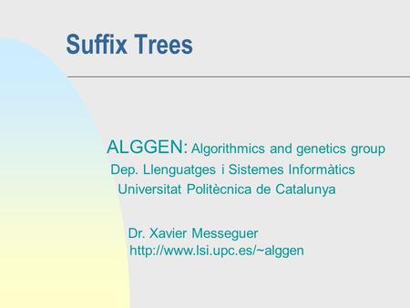 Suffix Trees ALGGEN: Algorithmics and genetics group Dep. Llenguatges i Sistemes Informàtics Universitat Politècnica de Catalunya Dr. Xavier Messeguer.