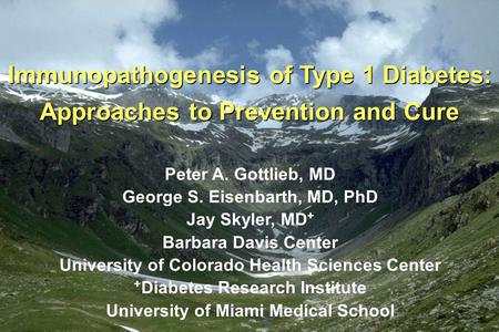 Immunopathogenesis of Type 1 Diabetes: Approaches to Prevention and Cure Peter A. Gottlieb, MD George S. Eisenbarth, MD, PhD Jay Skyler, MD + Barbara Davis.