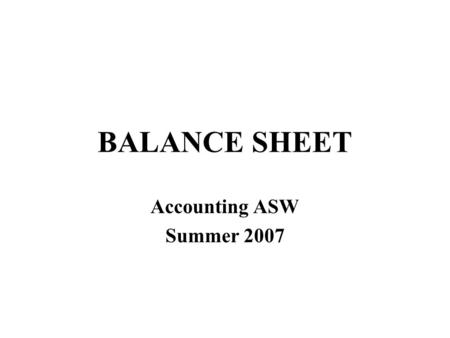 BALANCE SHEET Accounting ASW Summer 2007. Assets = Liabilities + Owners’ Equity Net Worth Explains the components of net worth.