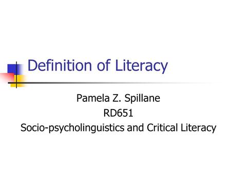 Definition of Literacy Pamela Z. Spillane RD651 Socio-psycholinguistics and Critical Literacy.
